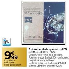 999  La guirlande dont 010 €  d'éco-participation  300 micro-LED  42 W  Guirlande électrique micro-LED 300 Micro LED blanc N42W-Longueur éclairée 15 m 8 fonctions. Fonctionne avec 3 piles LR06 non inc