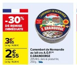 -30%  DE REMISE IMMÉDIATE  3%  Le kg: 14,60 €  255  €  La pièce Lekg: 10,20 €  CAMEMBERT DE N  LAIT CRU  ENORMANDE  GRAINDORGE  Camembert de Normandie au lait cru A.O.P.  E.GRAINDORGE 20% M.G. dans le