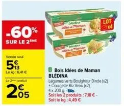 -60%  sur le 2ne  vendu soul  5  lekg: 6,41 €  le 2 produt  205  bledins maman  bols idées de maman blédina  légumes verts boughour dinde (x2) courgette riz veau (2)  4x 200 q  soit les 2 produits: 7,
