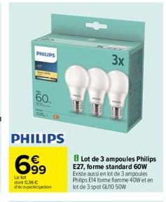 PHILIPS  60.  699  Le lot dont 0.36 € d'éco-participation  3x  ??!  BLot de 3 ampoules Philips E27, forme standard 60W Existe aussi en lot de 3 ampoules Philips E14 forme flamme 40W et en lot de 3 spo