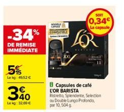 -34%  DE REMISE IMMÉDIATE  5%  Le kg: 49,52 € €  340  Le kg: 32.69 €  NOMB  SOIT  0,34  La capsule  $FOR  Capsules de café L'OR BARISTA  Ristretto, Splendente, Selection ou Double Lungo Profondo, par 