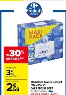 -30%  SUR LE 2 ME  Vendu seul  3%9  Le Max Pack  Le 2 produ  258  Produits  Carrefour  MAXI PACK  Confort  6:03  Mouchoirs blancs Confort "Maxi Pack" CARREFOUR SOFT 3x110 mouchoirs.  Soit les 2 produi