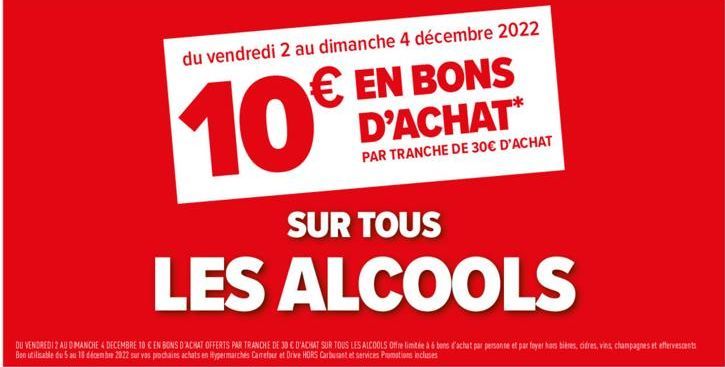 du vendredi 2 au dimanche 4 décembre 2022  € EN BONS D'ACHAT*  10€  PAR TRANCHE DE 30€ D'ACHAT  SUR TOUS  LES ALCOOLS  DU VENDREDI 2 AU DIMANCHE 4 DECEMBRE 10 € EN BONS D'ACHAT OFFERTS PAR TRANCHE DE 