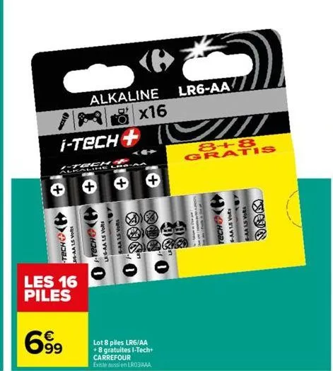 tech  rg-aals volt  i-tech  i-tech  kaline  699  €  alkaline x16  +  les 16 piles  lrg-aa 15 volts tech  as  +  6-aa 1.5 volts  @  lot 8 piles lr6/aa +8 gratuites i-tech+ carrefour  existe aussi en lr