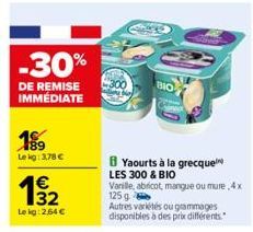 -30%  DE REMISE IMMÉDIATE  189  Le kg: 3,78 €  €  13/12  Le kg: 2,64 €  Yaourts à la grecque LES 300 & BIO  Vanille, abricot, mangue ou mure, 4x 125 g  Autres variétés ou grammages disponibles à des p