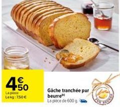 € +50  La pièce Lekg: 7.50€  Gache tranchée pur beurre La pièce de 600 g 