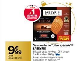 999  €  Le lot Lekg: 38,42 €  VIGNETTE  ÉCOSSE  LABEYRIE  Saumon fumé "offre spéciale LABEYRIE  BALIO  OFFRE SALE LOT 2  L'Ecosse ou Le Norvège-25% de sel 2x4 tranches, 260 g  Autres variétés ou gramm