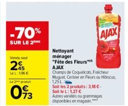 -70%  SUR LE 2 ME  Vendu seul  25  LeL: 196 €  Le 2 produt  093  Nettoyant ménager "Fête des Fleurs  AJAX  Champs de Coquelicots, Fraicheur  Muguet, Cerisier en Fleurs ou Hibiscus,  1,25L  Soit les 2 