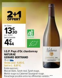 2+1  OFFERT  Les 3 pour  13⁹0  LeL:5.91€ SL  444  I.G.P. Pays d'Oc chardonnay NATURAE  GERARD BERTRAND  75 d  Vendu seul: 6,65 € Soit le L: 8,87 €.  AB  Existe aussien:  Muscat blanc, Syrah rosé, Syra