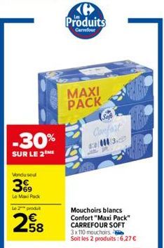 -30%  SUR LE 2  Vondu seul  369  Le MaxiPack  Le 2 produit  258  ℗ Produits  Carrefour  MAXI PACK  Confort  23.  70  Mouchoirs blancs Confort "Maxi Pack" CARREFOUR SOFT 3x110 mouchoirs Soit les 2 prod