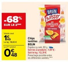 -68%  SUR LE 2 ME  Vendu soul  199  Lekg: 18,63 €  Le 2 produ  048  BELIN  Chipster  Chips lentilles  BELIN  Paprika ou salé, 80 g Soit les 2 produits: 1,97 € - Soit le kg: 12,31 € Panachage possible 