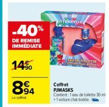 -40%  DE REMISE IMMÉDIATE  14%  894  Le coffret  PUMASYS  Coffret PJMASKS  Contient: 1 eau de toilette 30 ml +1 voiture chat-bolide.  LA DU TOR LETTE hors 