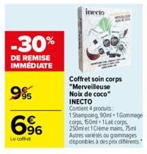 -30%  DE REMISE IMMEDIATE  9%  696  €  Le coffret  inecto  Coffret soin corps "Merveilleuse Noix de coco" INECTO  Contient 4 produits  1 Shampoing 90ml+1Gommage corps, 150ml+1Lat corps,  250mlet 1 Crè