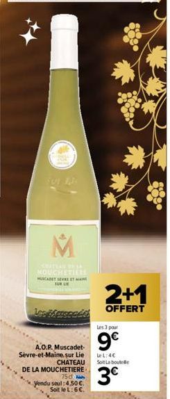 M  MOUCHETIERE MUSCADET SEVRE ET MAIN  SUR LIE  Les  A.O.P. Muscadet-Sèvre-et-Maine. sur Lie  CHATEAU  DE LA MOUCHETIERE  75 d  Vendu seul:4,50 €. Soit le L: 6 €.  2+1  OFFERT  Les 3 pour  9€  Le L: 4