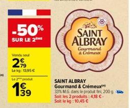-50%  SUR LE 2  Vendu soul  299  Le kg: 13,95 €  Le 2 produ  €  SAINT ALBRAY  Gourmand & Crémeux  SAINT ALBRAY  Gourmand & Crémeux  33% M.G. dans le produit fini, 200 g. Soit les 2 produits: 4,18 €-So
