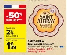 -50%  sur le 2  vendu soul  299  le kg: 13,95 €  le 2 produ  €  saint albray  gourmand & crémeux  saint albray  gourmand & crémeux  33% m.g. dans le produit fini, 200 g. soit les 2 produits: 4,18 €-so