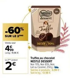 -60%  sur le 2  vendu seul  49  lekg: 19,96 €  le 2 produ  2€  nestle dessert  truffes  noir 70%  truffes au chocolat nestlé dessert noir 70%, noir 85%, noir, lait ou caramel, 250g. soit les 2 p 2 pro