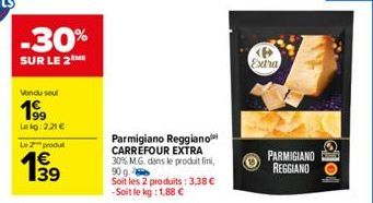 -30%  SUR LE 2 ME  Vendu soul  19⁹9  Lekg: 2.21€  Le 2 produt  1€ 39  Parmigiano Reggiano CARREFOUR EXTRA 30% M.G. dans le produit fini, 90 g.  Soit les 2 produits: 3,38 € -Soit le kg : 1,88 €  <P> Ex
