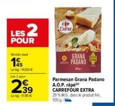 les 2  pour  vendu seul  1455  lokg: 14,50 € les 2 pour  239  €  lekg: 11,95€  extra  grana face padano  parmesan grana padano a.o.p. râpé carrefour extra  29 % m.g. dans le produit fini, 100 g 