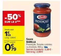 -50%  sur le 2  vendu sel  19⁹9  lekg: 398 €  le 2 produt  099  barilla  provençale  sauce barilla provençale, tomates cuisinées ou arrabiata, 400 g.  soit les 2 produits: 2.38 €-soit le kg: 2,98 € 
