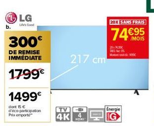 LG  Life's Good  300€  DE REMISE IMMÉDIATE  1799€  1499€  dont 15 € d'éco-participation Prix emporte  217 cm  TV  4K 4  HOME  20X SANS FRAIS  74€95  20x74,95€ TAEG: 0 Mot  Energie 