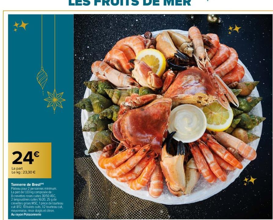 24€  La part Le kg: 23,30 €  Tonnerre de Brest  Plateau pour 2 personnes minimum. La part de 1,03 kg composée de : 8 crevettes roses cuites 30/50 ASC,  2 langoustines cuites 16/20, 25 g de crevettes g