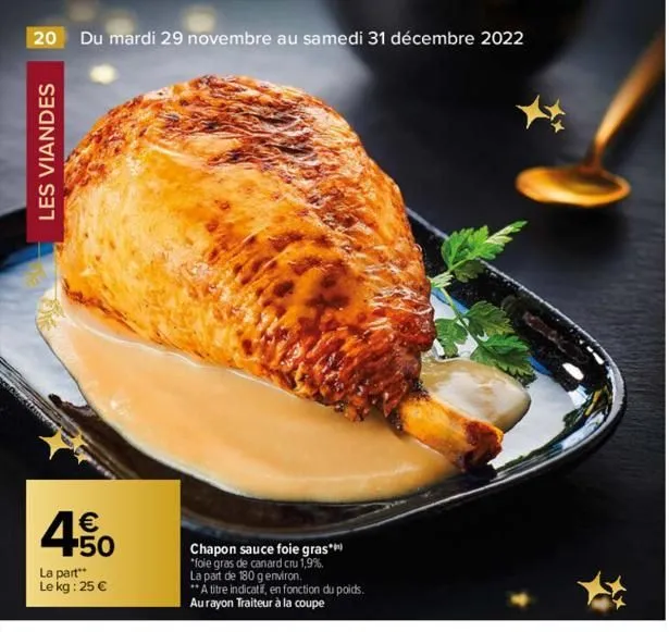 20 du mardi 29 novembre au samedi 31 décembre 2022  les viandes  4.50  €  la part** le kg : 25 €  chapon sauce foie gras* *foie gras de canard cru 1,9%, la part de 180 g environ. **a titre indicatif, 