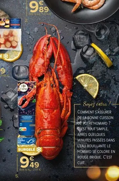p extra  peche durable msc  homard  canaden  surgelé  949  soit le kg:2711 €  soyez extra comment s'assurer de la bonne cuisson de votre homard? c'est tout simple, après quelques minutes passées dans 