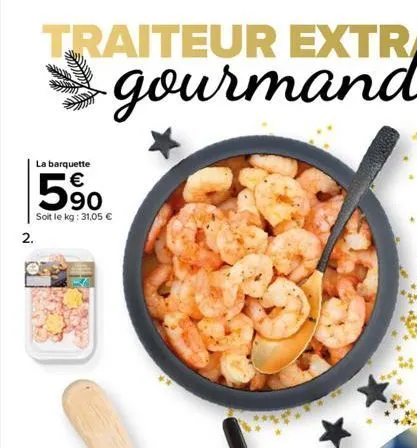 2.  traiteur extra  gourmand  la barquette  5%  soit le kg: 31,05 €  