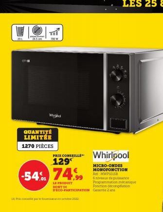 20 L  24.5 cm  T  700 W  wiaried  QUANTITÉ LIMITÉE  1270 PIÈCES  PRIX CONSEILLE Whirlpool 129  -54% 74,99  LE PRODUIT DONT SE DECO-PARTICIPATION  MICRO-ONDES MONOFONCTION Red MWP10158  6 niveaux de pu