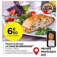 650  Lekg:27,08€  Paniers ris de veau  LA TOQUE BOURBONNAISE  2x120g-240 g.  Existe aussi aux St-Jacques Au rayon Charcuterie Coupe Service.  PRODUIT  LOCAL  ORIGINE MONTLUÇON (03) 