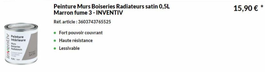 inventiv  Peinture intérieure  Murs  Boiseries Radiateurs  ASL  SATIN  • Fort pouvoir couvrant  • Haute résistance  • Lessivable  Peinture Murs Boiseries Radiateurs satin 0,5L Marron fume 3 - INVENTIV