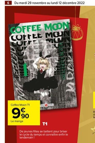 6 Du mardi 29 novembre au lundi 12 décembre 2022  COFFEE MOON COFFEE MOUW UFFLE MOUN  T  MC  Coffee Moon T1  € 90  Le manga  KI OOKI  T1  De jeunes filles se battent pour briser le cycle du temps et c