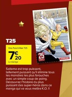 T25  One-Punch Man T25  7/20  Le manga  25  Saitama est trop puissant, tellement puissant qu'il élimine tous les monstres les plus farouches avec un simple coup de poing. Découvrez l'histoire du plus 
