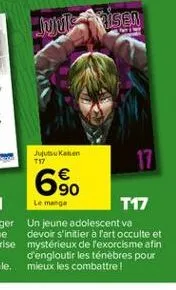 jujvisaisen  jujutsu kalen t17  6%  le mange  t17  un jeune adolescent va devoir s'initier à l'art occulte et mystérieux de l'exorcisme afin d'engloutir les ténèbres pour mieux les combattre! 