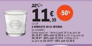 22% a  (2)  11€ -50%  LE LOT  4 GOBELETS 40 CL INTENSE En cristallin  Existe aussi en: Verre à pied 38 cl au prix de 25,10 € -50% soit 12,55 € ou 47 cl au prix de 26,30 € -50% soit 13,15 €. 4 flûtes 2