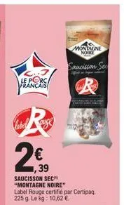 le porc français  r  labelse  7,39  saucisson sec "montagne noire"  montagne  noire  label rouge certifié par certipaq. 225 g. le kg: 10,62 €.  saucisson se  affet b 