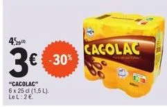 4  3€  "cacolac"  6 x 25 cl (1,5 l).  le l: 2 €  -30%  cacolac 