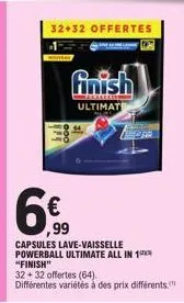 6€  99  32+32 offertes  finish  ultimat  capsules lave-vaisselle powerball ultimate all in 1  "finish"  32+32 offertes (64). différentes variétés à des prix différents. 