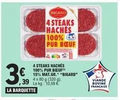 3.50  €  la barquette  ,39 le kg: 10.59 €  bigard  4 steaks haches 100% pur bœuf  4 steaks hachés  100% pur bœuf™ 15% mat.gr. "bigard" 4 x 80 g (320 g).  viande  bovine française 