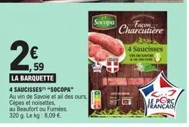 259  €  1,59  la barquette  4 saucisses "socopa"  au vin de savoie et ail des ours, cèpes et noisettes,  au beaufort ou fumées. 320 g. le kg: 8,09 €.  socopa  charcutere  se  4 saucisses  vin in re  l