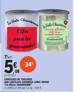 7,  508  ,08  le lot de 2  la belle chaurienne  offre pour les gourmands!  € -34%  saucisses de toulouse  aux lentilles cuisinées label rouge  "la belle chaurienne"  2 x 840 g (1,68 kg). le kg: 3.02 €