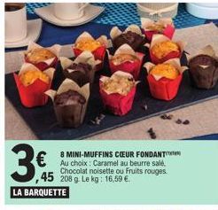 3€  ,45 208 9  LA BARQUETTE  8 MINI-MUFFINS COEUR FONDANT Au choix: Caramel au beurre salé, Chocolat noisette ou Fruits rouges. g. Le kg: 16,59 €. 