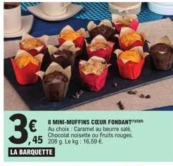 3€  ,45 208 9  la barquette  8 mini-muffins coeur fondant au choix: caramel au beurre salé, chocolat noisette ou fruits rouges. g. le kg: 16,59 €. 