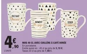 instant  douceu  l'unité  ,90  moment  mug 40 cl avec cuillère à café dorée en porcelaine.  existe aussi en: 43 cl au prix de 5,10 € tasse 23 cl au prix de 7,90 €  doux  