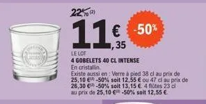22% a  (2)  11€ -50%  le lot  4 gobelets 40 cl intense en cristallin  existe aussi en: verre à pied 38 cl au prix de 25,10 € -50% soit 12,55 € ou 47 cl au prix de 26,30 € -50% soit 13,15 €. 4 flûtes 2