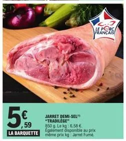 3  le porc français  5€  jarret demi-sel "tradilège" 850 g. le kg: 6,58 €. egalement disponible au prix  la barquette même prix kg: jarret fumé 