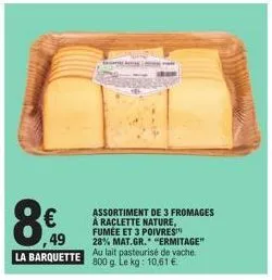 ,49  la barquette  assortiment de 3 fromages a raclette nature, fumée et 3 poivres 28% mat.gr. "ermitage" au lait pasteurisé de vache 800 g. le kg: 10,61 € 