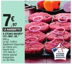 17  ,97  la barquette  8 steaks hachés 15% mat. gr." 800 g le kg: 9,96 €. egalement disponible  au même prix haché vrac 15% mat gr.", haché spécial bolognaise ou tex-mex.  viande bovine francaise 