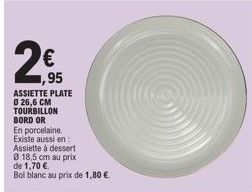 2€  1,95  ASSIETTE PLATE 0 26,6 CM TOURBILLON BORD OR  En porcelaine. Existe aussi en  Assiette à dessert  0 18,5 cm au prix de 1,70 €  Bol blanc au prix de 1,80 € 